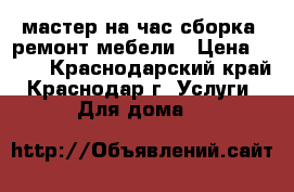 мастер на час сборка, ремонт мебели › Цена ­ 200 - Краснодарский край, Краснодар г. Услуги » Для дома   